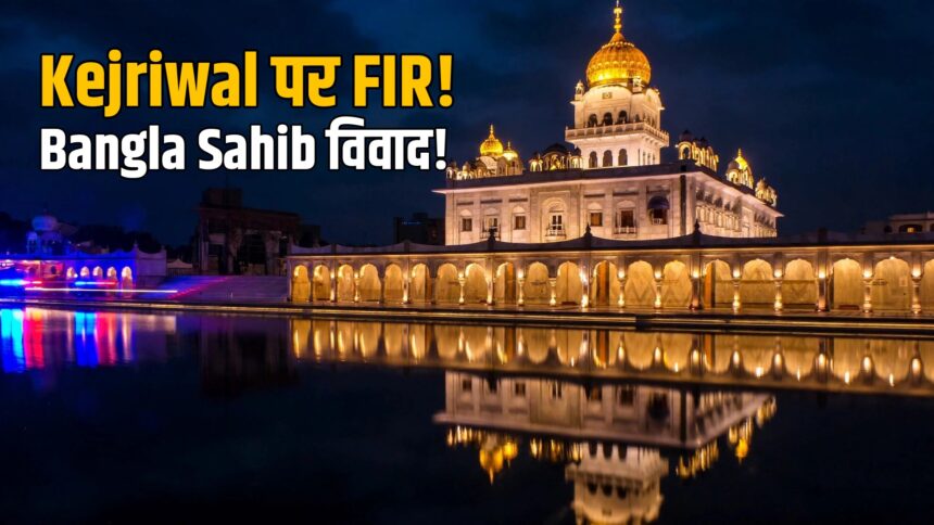 Kejriwal FIR Bangla Sahib gurdwara dispute
